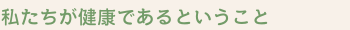 私たちが健康であるということ